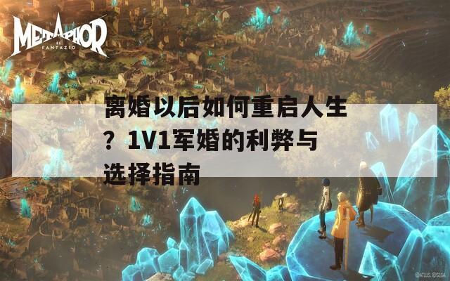 離婚以后如何重啟人生？1V1軍婚的利弊與選擇指南