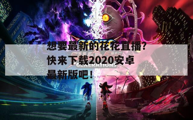 想要最新的花花直播？快來下載2020安卓最新版吧！