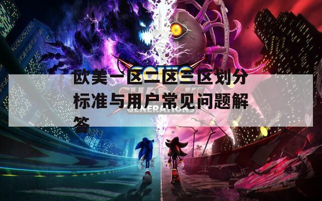 歐美一區(qū)二區(qū)三區(qū)劃分標(biāo)準與用戶常見問題解答