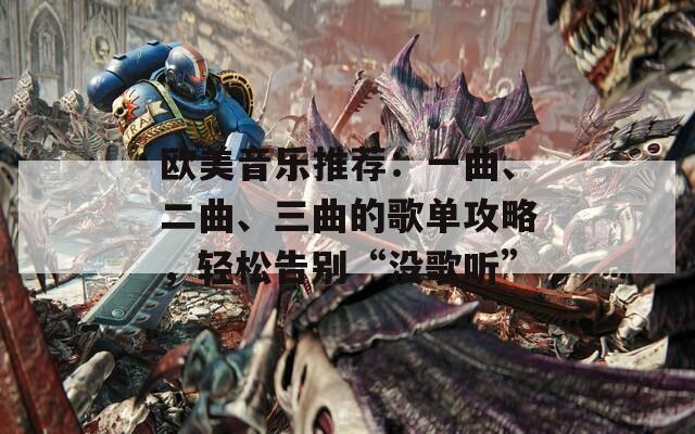 歐美音樂推薦：一曲、二曲、三曲的歌單攻略，輕松告別“沒歌聽”