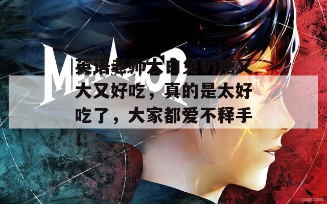 英語老師大白兔奶糖又大又好吃，真的是太好吃了，大家都愛不釋手！