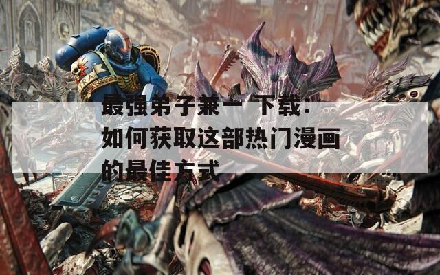 最強弟子兼一 下載：如何獲取這部熱門漫畫的最佳方式