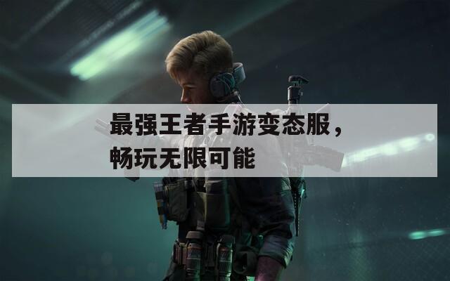 最強王者手游變態(tài)服，暢玩無限可能