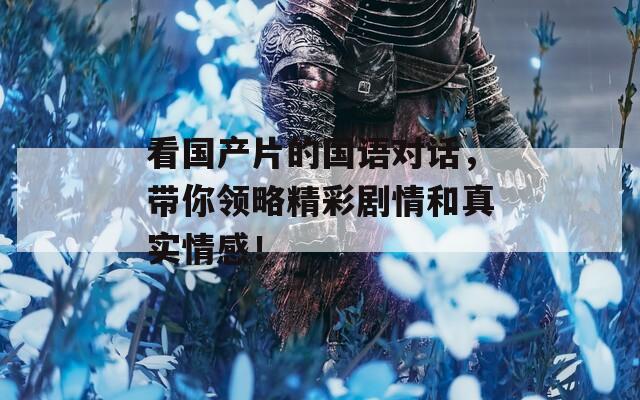 看國(guó)產(chǎn)片的國(guó)語對(duì)話，帶你領(lǐng)略精彩劇情和真實(shí)情感！