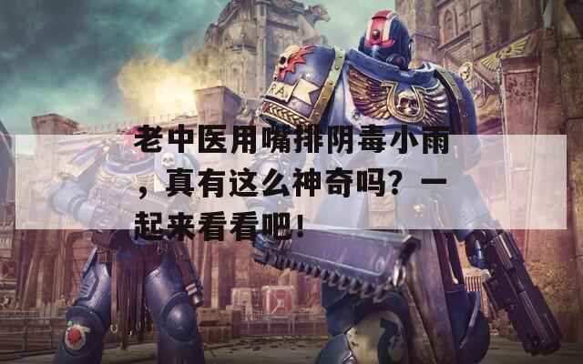 老中醫(yī)用嘴排陰毒小雨，真有這么神奇嗎？一起來(lái)看看吧！
