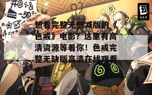 想看完整無刪減版的《色戒》電影？這里有高清資源等著你！色戒完整無缺版高清在線觀看電影