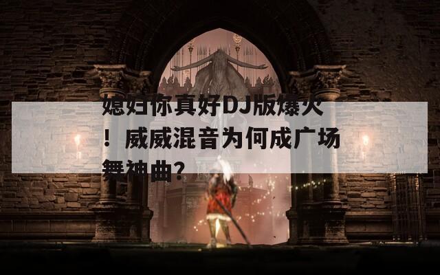 媳婦你真好DJ版爆火！威威混音為何成廣場舞神曲？