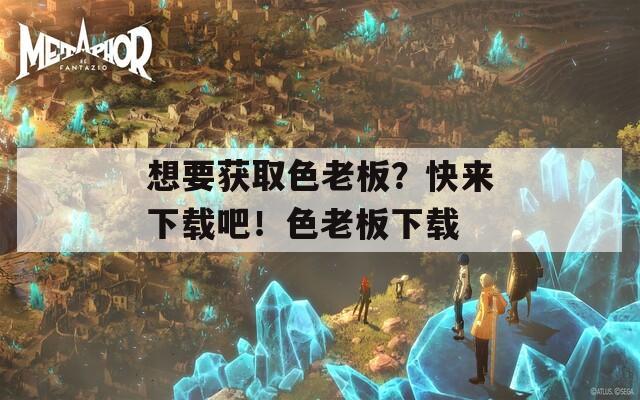 想要獲取色老板？快來下載吧！色老板下載