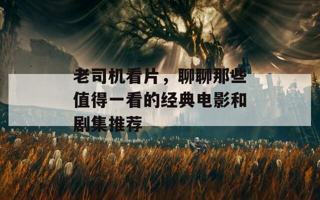 老司機看片，聊聊那些值得一看的經(jīng)典電影和劇集推薦