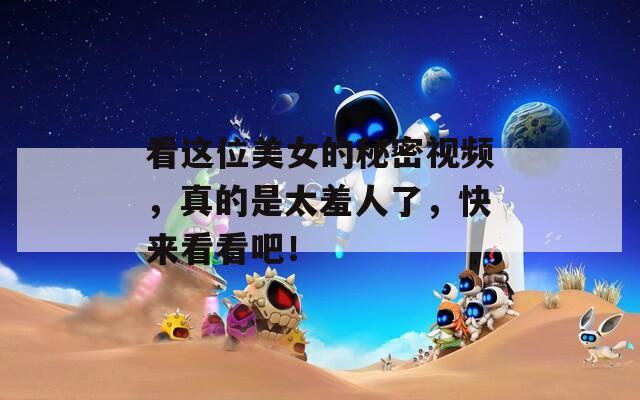 看這位美女的秘密視頻，真的是太羞人了，快來看看吧！
