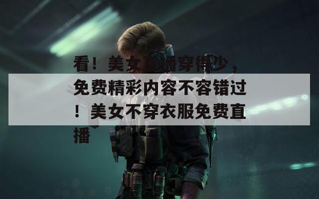 看！美女直播穿得少，免費(fèi)精彩內(nèi)容不容錯(cuò)過！美女不穿衣服免費(fèi)直播