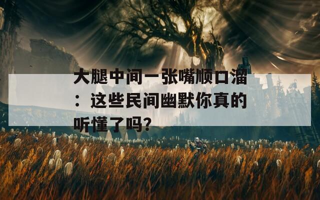 大腿中間一張嘴順口溜：這些民間幽默你真的聽懂了嗎？
