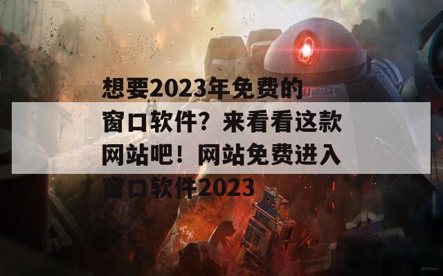 想要2023年免費的窗口軟件？來看看這款網(wǎng)站吧！網(wǎng)站免費進(jìn)入窗口軟件2023