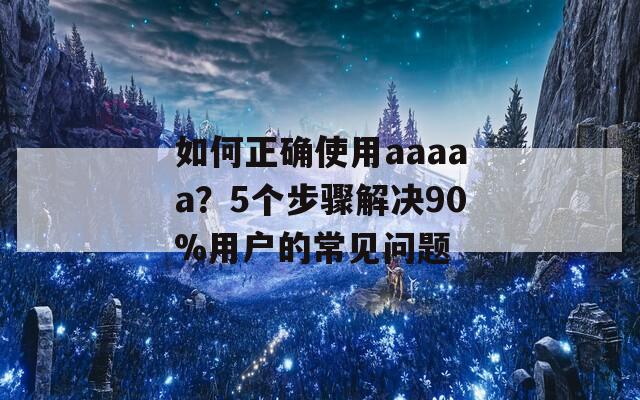 如何正確使用aaaaa？5個步驟解決90%用戶的常見問題
