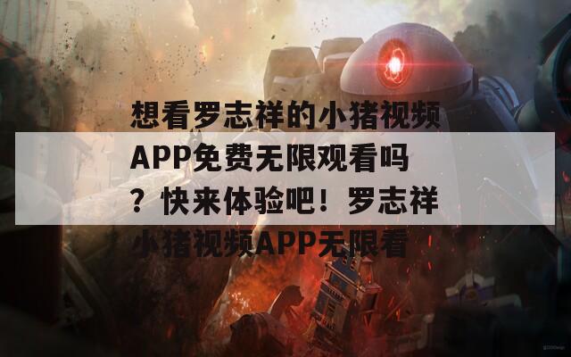 想看羅志祥的小豬視頻APP免費(fèi)無限觀看嗎？快來體驗(yàn)吧！羅志祥小豬視頻APP無限看