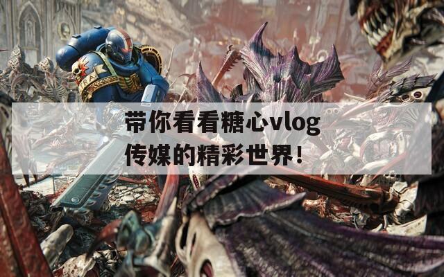 帶你看看糖心vlog傳媒的精彩世界！