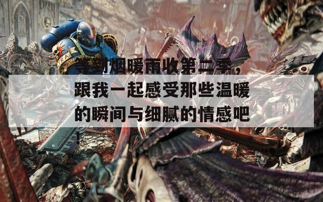 等到煙暖雨收第二季，跟我一起感受那些溫暖的瞬間與細(xì)膩的情感吧！