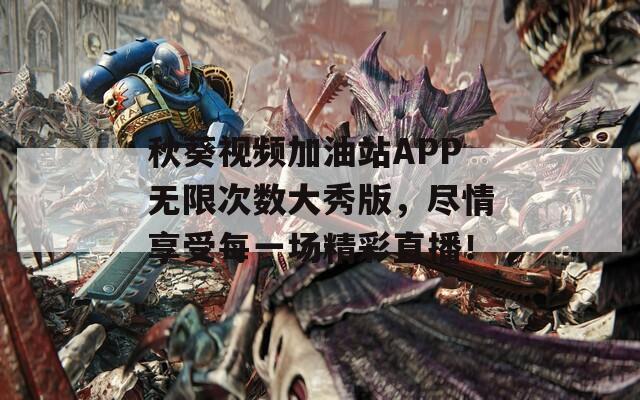 秋葵視頻加油站APP無(wú)限次數(shù)大秀版，盡情享受每一場(chǎng)精彩直播！