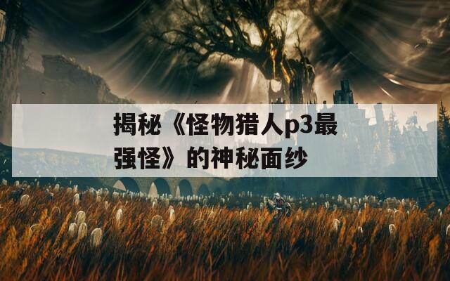 揭秘《怪物獵人p3最強(qiáng)怪》的神秘面紗