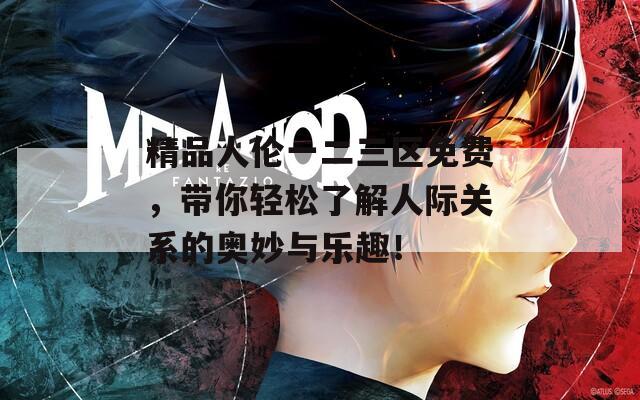 精品人倫一二三區(qū)免費(fèi)，帶你輕松了解人際關(guān)系的奧妙與樂趣！