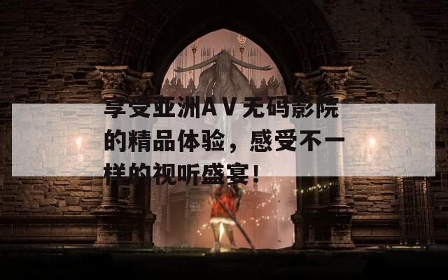 享受亞洲AⅤ無碼影院的精品體驗，感受不一樣的視聽盛宴！