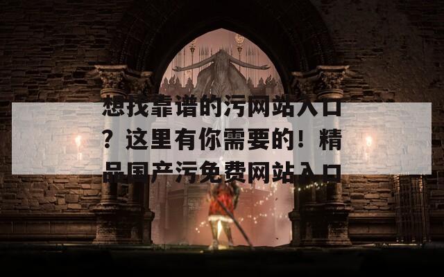 想找靠譜的污網(wǎng)站入口？這里有你需要的！精品國產(chǎn)污免費網(wǎng)站入口