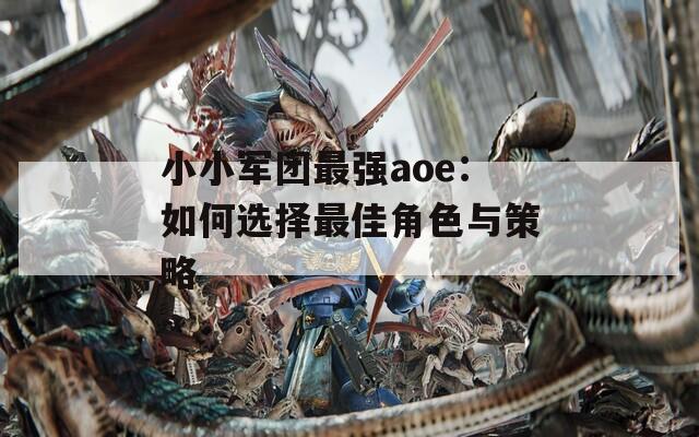 小小軍團(tuán)最強(qiáng)aoe：如何選擇最佳角色與策略