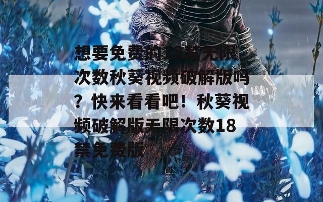 想要免費(fèi)的18禁無限次數(shù)秋葵視頻破解版嗎？快來看看吧！秋葵視頻破解版無限次數(shù)18禁免費(fèi)版