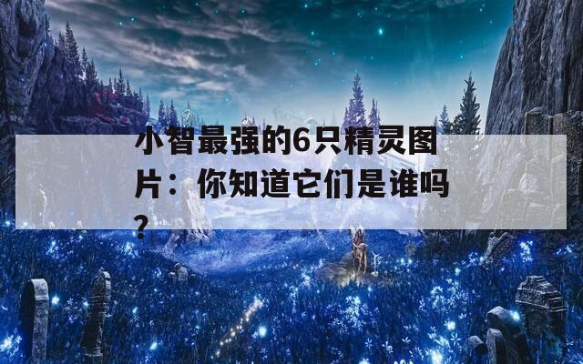 小智最強(qiáng)的6只精靈圖片：你知道它們是誰嗎？