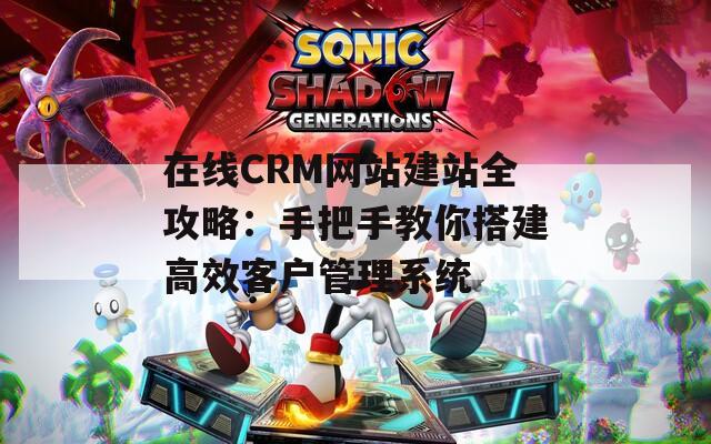 在線CRM網(wǎng)站建站全攻略：手把手教你搭建高效客戶管理系統(tǒng)