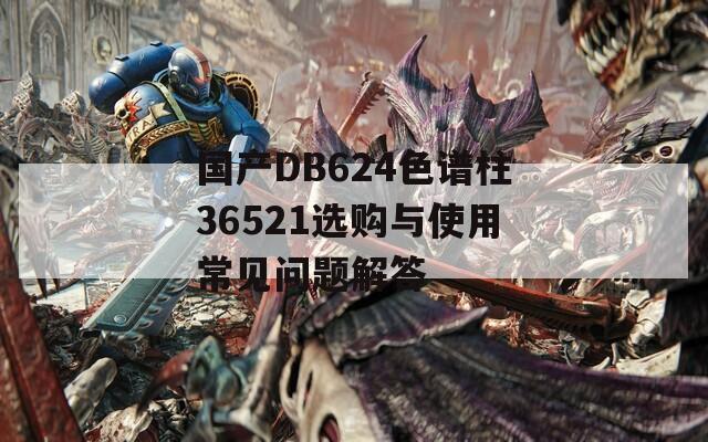 國產(chǎn)DB624色譜柱36521選購與使用常見問題解答