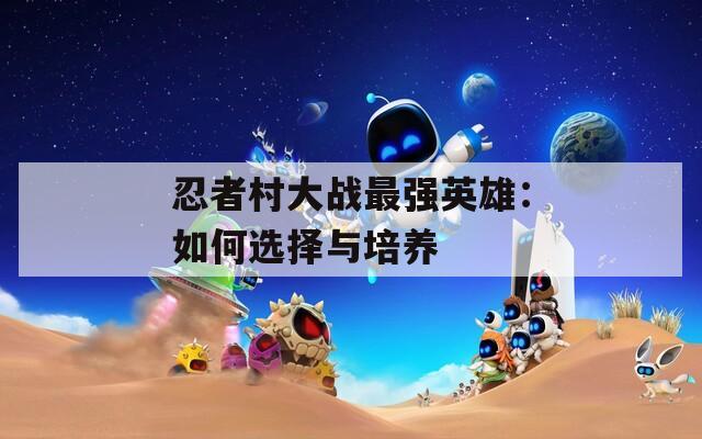 忍者村大戰(zhàn)最強(qiáng)英雄：如何選擇與培養(yǎng)