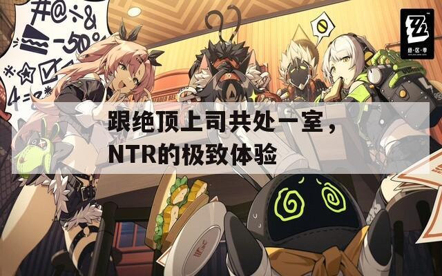 跟絕頂上司共處一室，NTR的極致體驗(yàn)