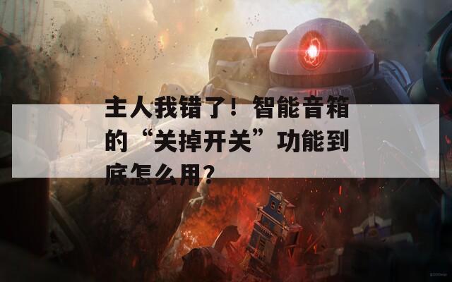 主人我錯(cuò)了！智能音箱的“關(guān)掉開(kāi)關(guān)”功能到底怎么用？