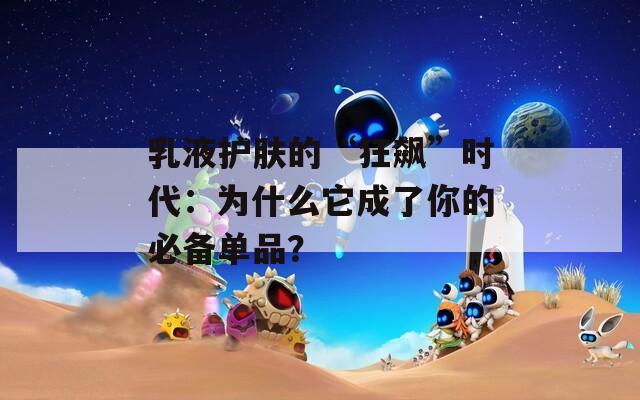 乳液護(hù)膚的“狂飆”時(shí)代：為什么它成了你的必備單品？
