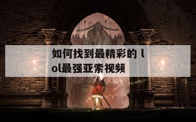 如何找到最精彩的 lol最強亞索視頻