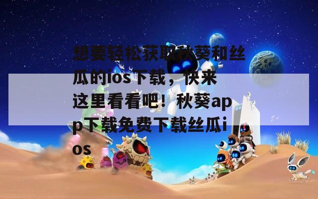 想要輕松獲取秋葵和絲瓜的ios下載，快來這里看看吧！秋葵app下載免費(fèi)下載絲瓜ios
