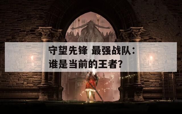 守望先鋒 最強戰(zhàn)隊：誰是當(dāng)前的王者？