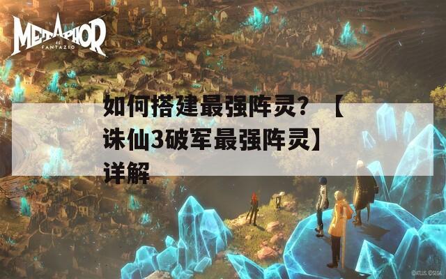 如何搭建最強陣靈？【誅仙3破軍最強陣靈】詳解