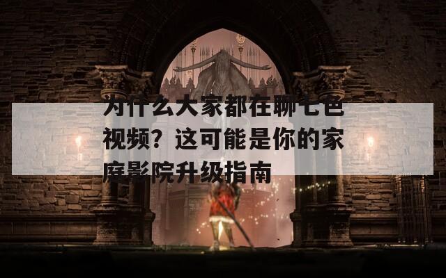 為什么大家都在聊七色視頻？這可能是你的家庭影院升級指南