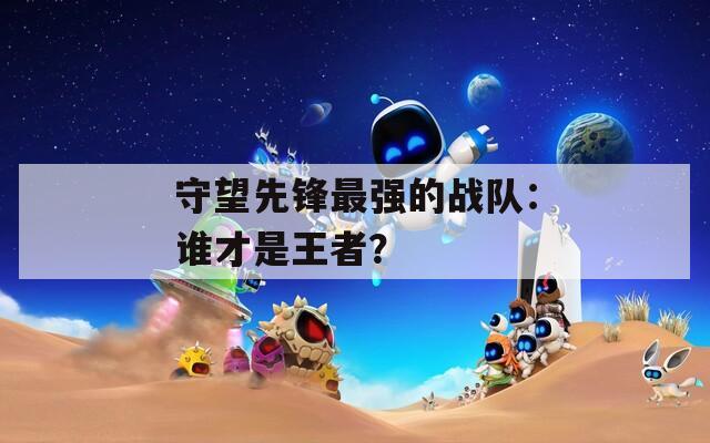 守望先鋒最強的戰(zhàn)隊：誰才是王者？