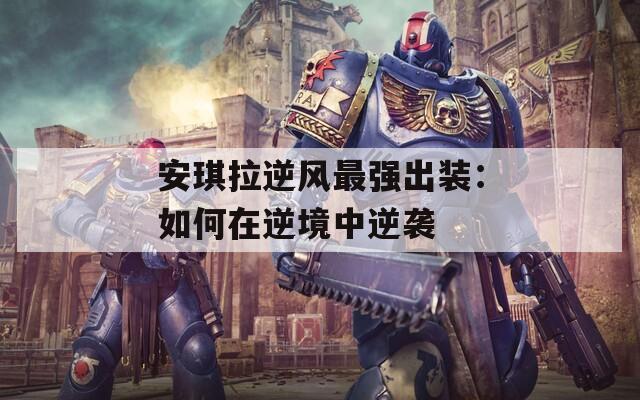安琪拉逆風(fēng)最強(qiáng)出裝：如何在逆境中逆襲