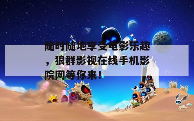 隨時(shí)隨地享受電影樂趣，狼群影視在線手機(jī)影院網(wǎng)等你來！
