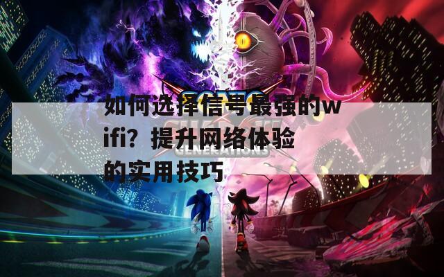 如何選擇信號(hào)最強(qiáng)的wifi？提升網(wǎng)絡(luò)體驗(yàn)的實(shí)用技巧