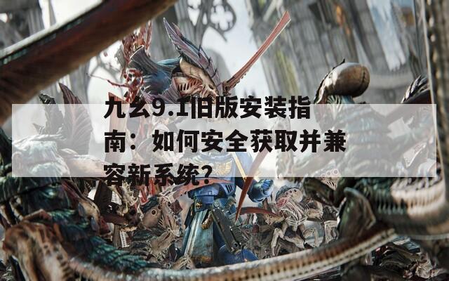 九幺9.1舊版安裝指南：如何安全獲取并兼容新系統(tǒng)？