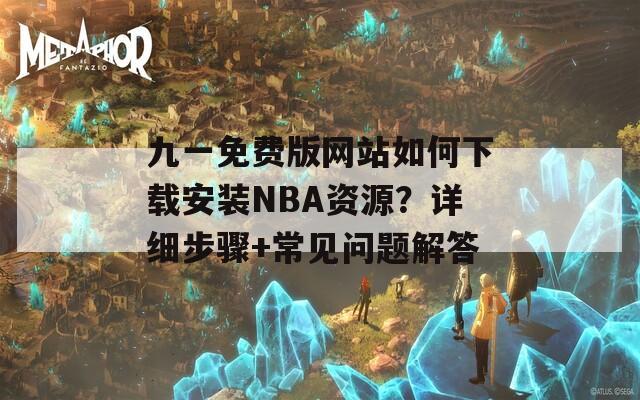 九一免費(fèi)版網(wǎng)站如何下載安裝NBA資源？詳細(xì)步驟+常見(jiàn)問(wèn)題解答