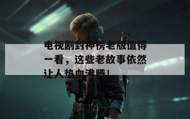電視劇封神榜老版值得一看，這些老故事依然讓人熱血沸騰！