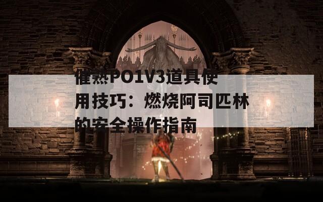 催熟PO1V3道具使用技巧：燃燒阿司匹林的安全操作指南