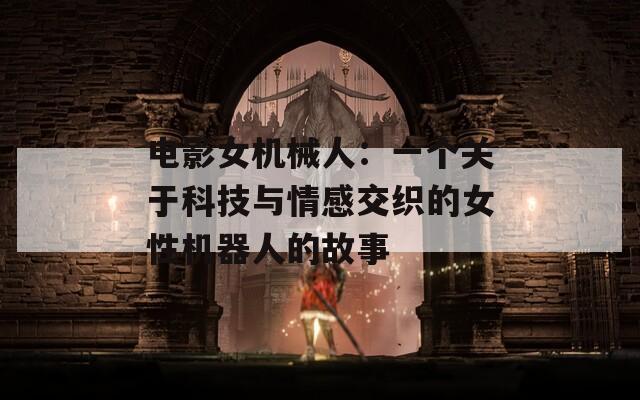 電影女機械人：一個關(guān)于科技與情感交織的女性機器人的故事