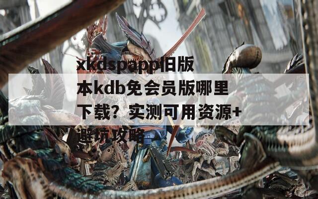 xkdspapp舊版本kdb免會(huì)員版哪里下載？實(shí)測(cè)可用資源+避坑攻略